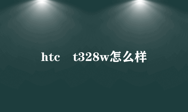 htc t328w怎么样