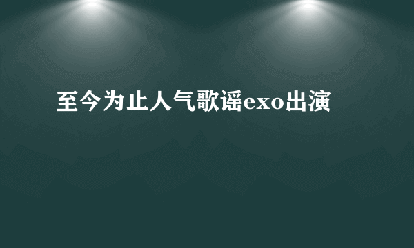 至今为止人气歌谣exo出演