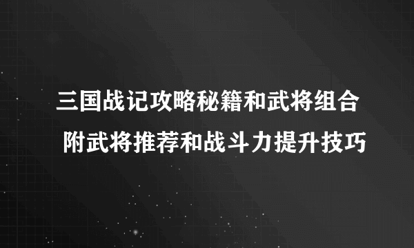 三国战记攻略秘籍和武将组合 附武将推荐和战斗力提升技巧