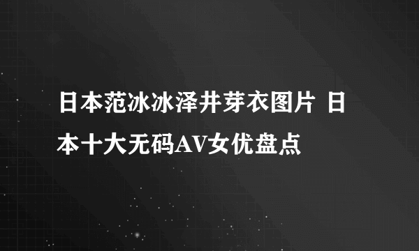 日本范冰冰泽井芽衣图片 日本十大无码AV女优盘点