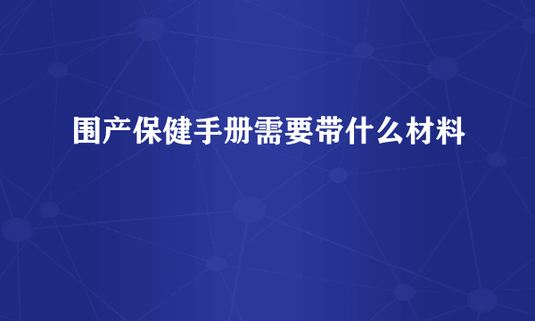 围产保健手册需要带什么材料