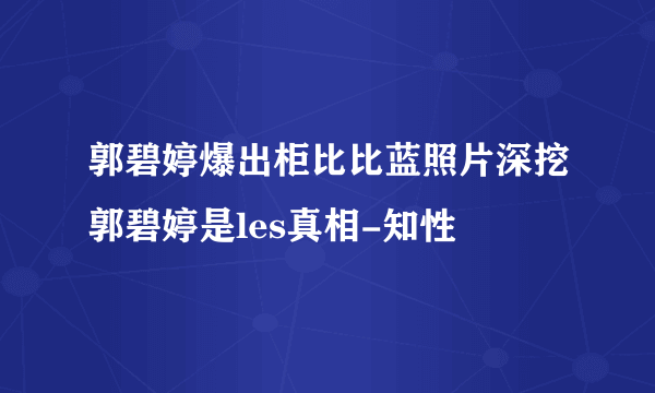 郭碧婷爆出柜比比蓝照片深挖郭碧婷是les真相-知性