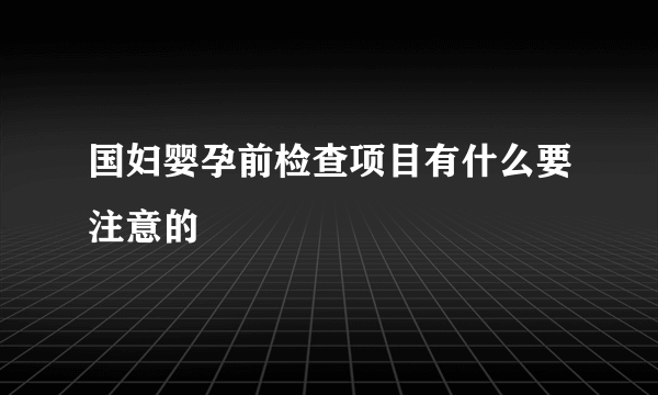 国妇婴孕前检查项目有什么要注意的