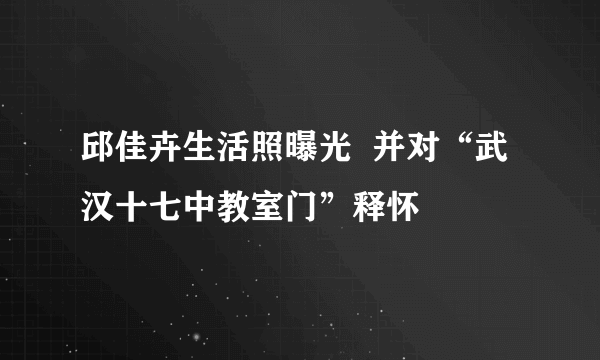 邱佳卉生活照曝光  并对“武汉十七中教室门”释怀