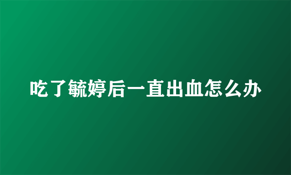 吃了毓婷后一直出血怎么办