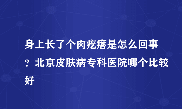 身上长了个肉疙瘩是怎么回事？北京皮肤病专科医院哪个比较好