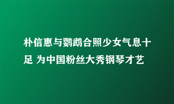 朴信惠与鹦鹉合照少女气息十足 为中国粉丝大秀钢琴才艺