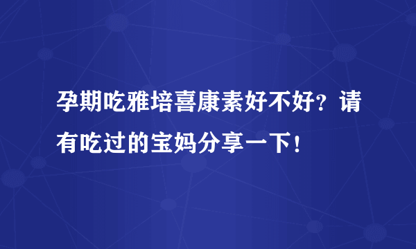 孕期吃雅培喜康素好不好？请有吃过的宝妈分享一下！