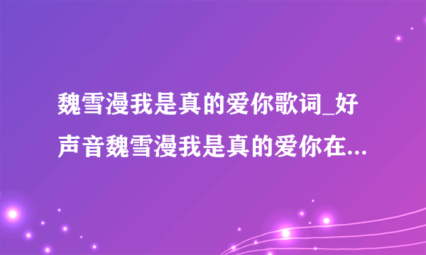 魏雪漫我是真的爱你歌词_好声音魏雪漫我是真的爱你在线试听_我是真的爱你歌词