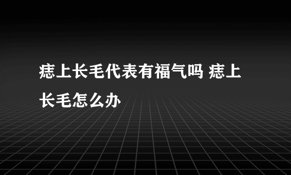 痣上长毛代表有福气吗 痣上长毛怎么办