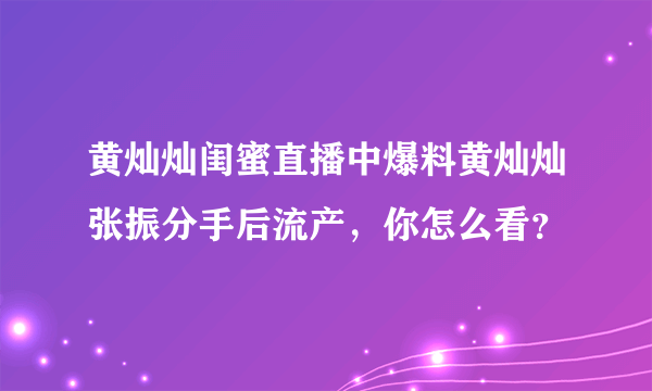 黄灿灿闺蜜直播中爆料黄灿灿张振分手后流产，你怎么看？