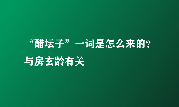 “醋坛子”一词是怎么来的？与房玄龄有关