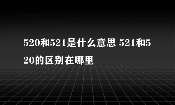 520和521是什么意思 521和520的区别在哪里