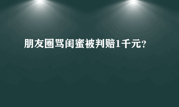 朋友圈骂闺蜜被判赔1千元？