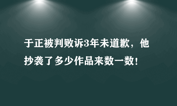 于正被判败诉3年未道歉，他抄袭了多少作品来数一数！