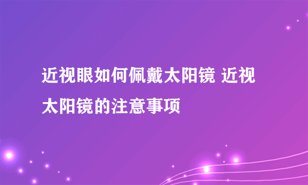 近视眼如何佩戴太阳镜 近视太阳镜的注意事项