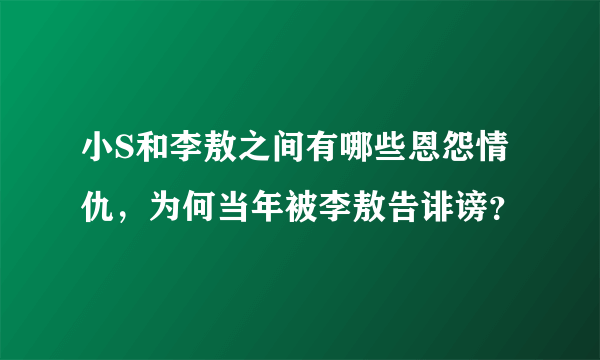 小S和李敖之间有哪些恩怨情仇，为何当年被李敖告诽谤？