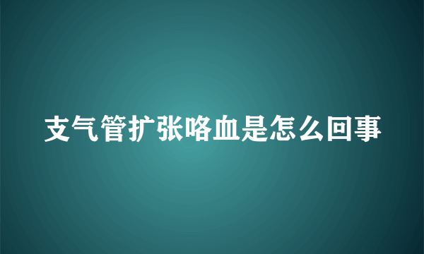 支气管扩张咯血是怎么回事