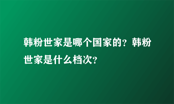 韩粉世家是哪个国家的？韩粉世家是什么档次？