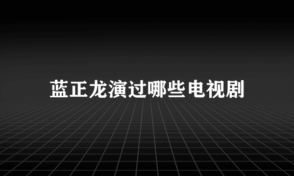 蓝正龙演过哪些电视剧