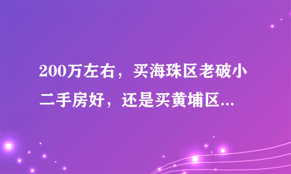 200万左右，买海珠区老破小二手房好，还是买黄埔区新两房好？