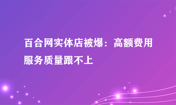 百合网实体店被爆：高额费用服务质量跟不上