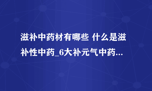 滋补中药材有哪些 什么是滋补性中药_6大补元气中药材有哪些_中国滋补药材的大全