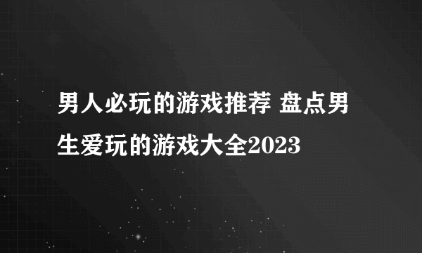 男人必玩的游戏推荐 盘点男生爱玩的游戏大全2023