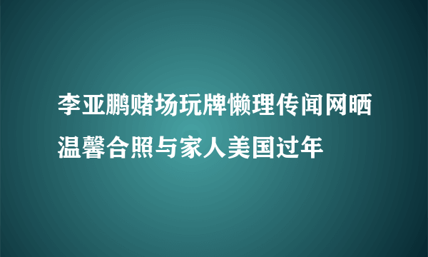 李亚鹏赌场玩牌懒理传闻网晒温馨合照与家人美国过年