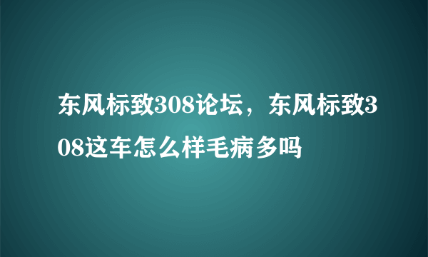 东风标致308论坛，东风标致308这车怎么样毛病多吗