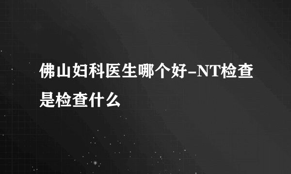 佛山妇科医生哪个好-NT检查是检查什么