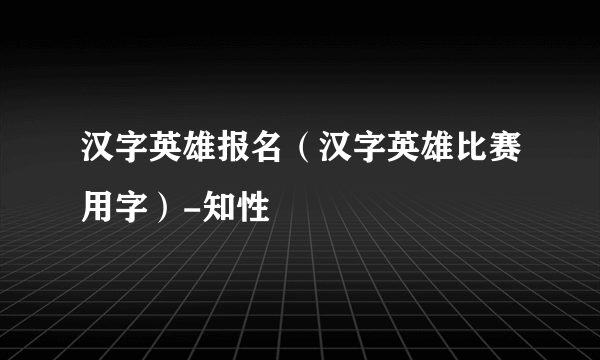 汉字英雄报名（汉字英雄比赛用字）-知性