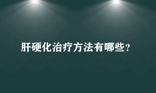 肝硬化治疗方法有哪些？