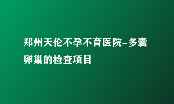 郑州天伦不孕不育医院-多囊卵巢的检查项目