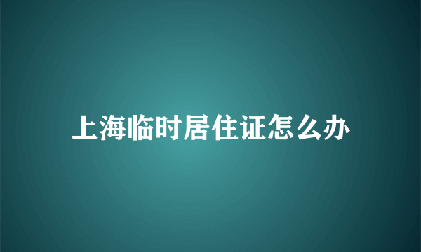 上海临时居住证怎么办