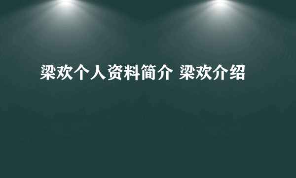 梁欢个人资料简介 梁欢介绍