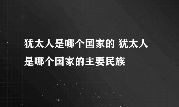 犹太人是哪个国家的 犹太人是哪个国家的主要民族