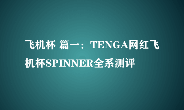 飞机杯 篇一：TENGA网红飞机杯SPINNER全系测评