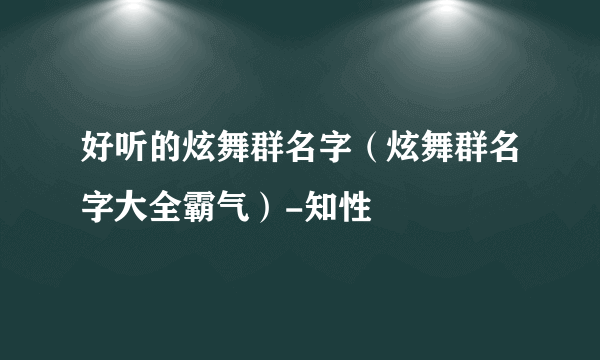 好听的炫舞群名字（炫舞群名字大全霸气）-知性