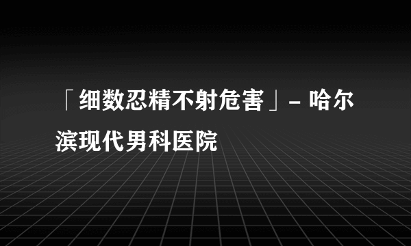 「细数忍精不射危害」- 哈尔滨现代男科医院