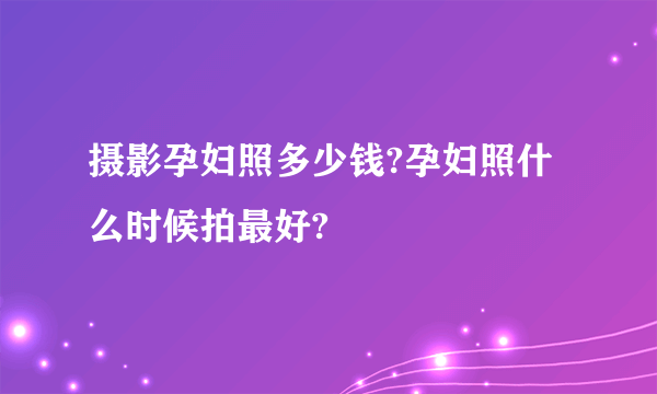 摄影孕妇照多少钱?孕妇照什么时候拍最好?