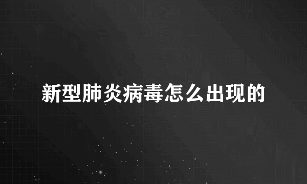 新型肺炎病毒怎么出现的