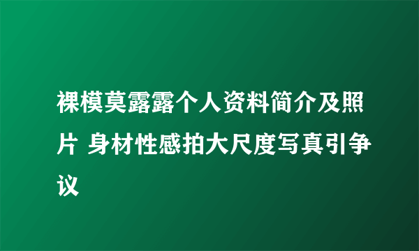 裸模莫露露个人资料简介及照片 身材性感拍大尺度写真引争议