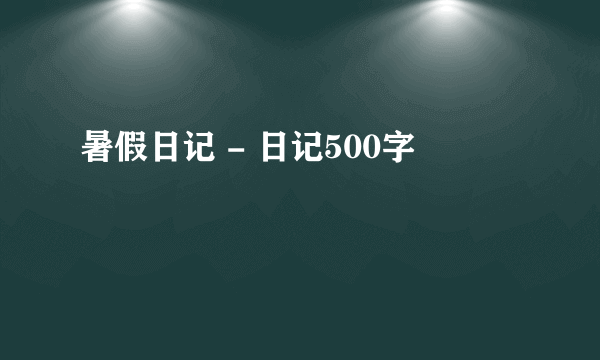 暑假日记 - 日记500字