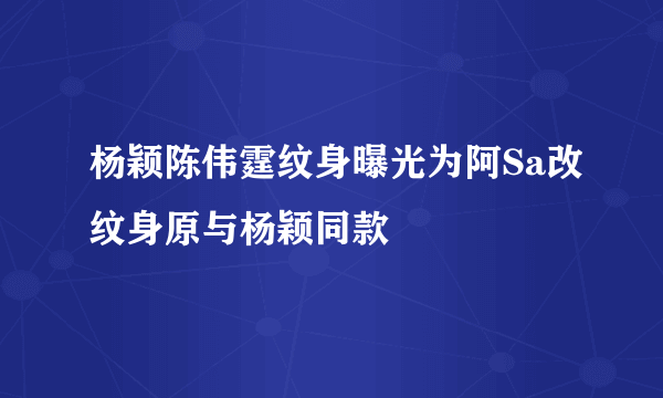 杨颖陈伟霆纹身曝光为阿Sa改纹身原与杨颖同款