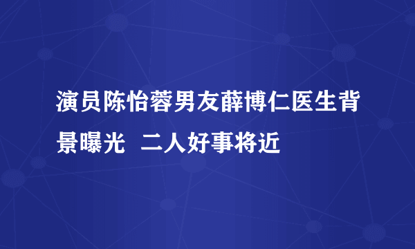 演员陈怡蓉男友薛博仁医生背景曝光  二人好事将近