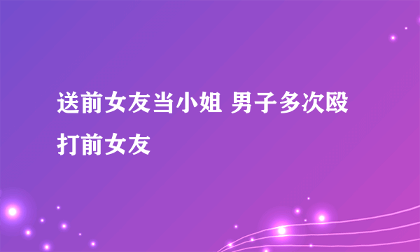 送前女友当小姐 男子多次殴打前女友