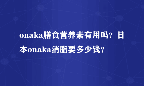 onaka膳食营养素有用吗？日本onaka消脂要多少钱？