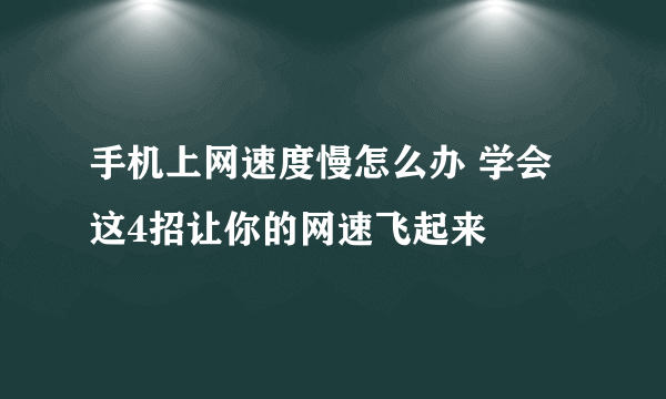 手机上网速度慢怎么办 学会这4招让你的网速飞起来