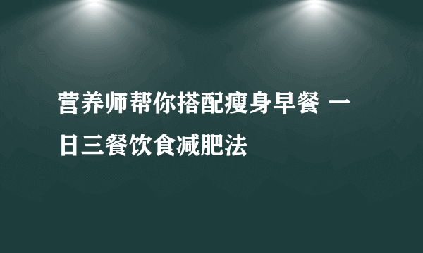 营养师帮你搭配瘦身早餐 一日三餐饮食减肥法